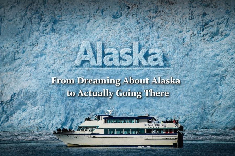 Wild, Powerful, Unforgettable: From Dreaming About Alaska to Actually Going There